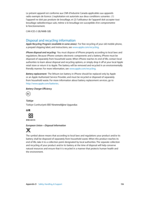 Page 156 Appendix D    Safety, Handling, & Support 15 6
Le présent appareil est conforme aux CNR d’Industrie Canada applicables aux appareils 
radio exempts de licence. L’exploitation est autorisée aux deux conditions suivantes : (1) 
l’appareil ne doit pas produire de brouillage, et (2) l’utilisateur de l’appareil doit accepter tout 
brouillage radioélectrique subi, même si le brouillage est susceptible d’en compromettre 
le fonctionnement.
CAN ICES-3 (B)/NMB-3(B)
Disposal and recycling information
Apple...