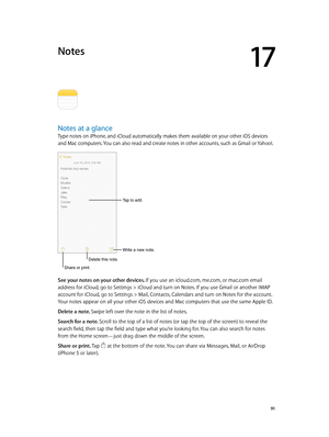 Page 9117
  91
Notes
Notes at a glance
Type notes on iPhone, and iCloud automatically makes them available on your other iOS devices 
and Mac computers. You can also read and create notes in other accounts, such as Gmail or Yahoo!.
Tap to edit.
Write a new note.
Delete this note.
Share or print.
See your notes on your other devices. If you use an icloud.com, me.com, or mac.com email 
address for iCloud, go to Settings > iCloud and turn on Notes. If you use Gmail or another IMAP 
account for iCloud, go to...