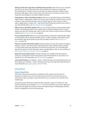 Page 37 Chapter  3    Basics 37
Hide your iTunes Store, App Store, and iBooks Store purchases. Open iTunes on your computer, 
then click iTunes Store. Under Quick Links, click Purchased, then choose the content type 
(for example, Music or Movies). Hover over the item you want to hide, then click . To make 
purchases visible again, return to Quick Links, then click Account. Scroll down to iTunes in the 
Cloud, then click Manage (to the right of Hidden Purchases).
Share photos or videos with family members. When...