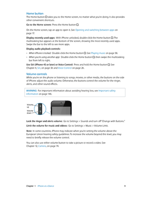 Page 9 Chapter  1    iPhone at a Glance 9
Home button
The Home button  takes you to the Home screen, no matter what you’re doing. It also provides 
other convenient shortcuts.
Go to the Home screen:  Press the Home button .
On the Home screen, tap an app to open it. See Opening and switching between apps on 
page 17.
Display recently used apps:  With iPhone unlocked, double-click the Home button . The 
multitasking bar appears at the bottom of the screen, showing the most recently used apps. 
Swipe the bar to...