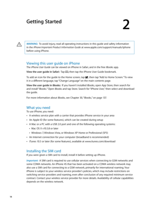 Page 14Getting Started
2
WARNING:  To avoid injury, read all operating instructions in this guide and safety information 
in the iPhone Important Product Information Guide at www.apple.com/support/manuals/iphone 
before using iPhone.·
Viewing this user guide on iPhone
The iPhone User Guide can be viewed on iPhone in Safari, and in the free iBooks app.
View the user guide in Safari:   Tap , then tap the iPhone User Guide bookmark.
To add an icon for the guide to the Home screen, tap , then tap “Add to Home...