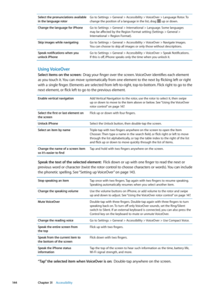 Page 144Select the pronunciations available 
in the language rotorGo to Settings > General > Accessibility > VoiceOver > Language Rotor. To 
change the position of a language in the list, drag  up or down.
Change the language for iPhone
Go to Settings > General > International > Language. Some languages 
may be affected by the Region Format setting (Settings > General > 
International > Region Format).
Skip images while navigating Go to Settings > General > Accessibility > VoiceOver > Navigate Images. 
You can...