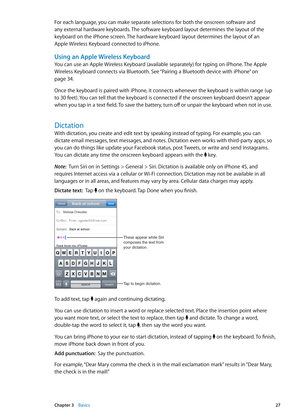 Page 27For each language, you can make separate selections for both the onscreen software and 
any external hardware keyboards. The software keyboard layout determines the layout of the 
keyboard on the iPhone screen. The hardware keyboard layout determines the layout of an  
Apple Wireless Keyboard connected to iPhone.
Using an Apple Wireless Keyboard
You can use an Apple Wireless Keyboard (available separately) for typing on iPhone. The Apple 
Wireless Keyboard connects via Bluetooth. See “Pairing a Bluetooth...