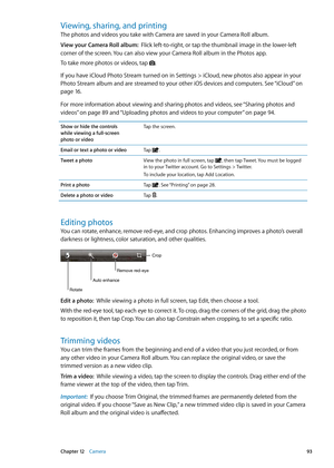 Page 93Viewing, sharing, and printing
The photos and videos you take with Camera are saved in your Camera Roll album.
View your Camera Roll album:  Flick left-to-right, or tap the thumbnail image in the lower-left 
corner of the screen. You can also view your Camera Roll album in the Photos app.
To take more photos or videos, tap 
.
If you have iCloud Photo Stream turned on in Settings > iCloud, new photos also appear in your 
Photo Stream album and are streamed to your other iOS devices and computers. See...