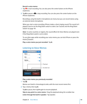 Page 161Record a voice memo:  
 1 Tap  to start recording. You can also press the center button on the iPhone 
earphones.
 2 Tap  to pause or  to stop recording. You can also press the center button on the 
iPhone earphones.
Recordings using the built-in microphone are mono, but you can record stereo using 
an external stereo microphone.
When you start a voice recording, iPhone makes a short ringing sound. The sound isn’t 
played if you’ve set the Ring/Silent switch to silent. See “Sounds and the Ring/Silent...