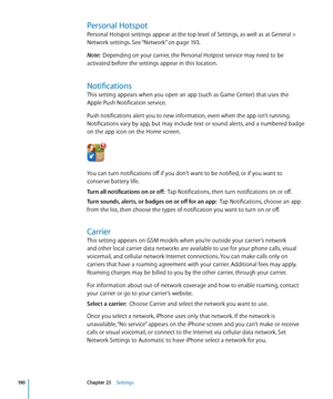 Page 190Personal Hotspot
Personal Hotspot settings appear at the top level of Settings, as well as at General > 
Network settings. See “Network
” on page 19 3 .
Note:   Depending on your carrier, the Personal Hotpost service may need to be 
activated before the settings appear in this location.
Notifications
This setting appears when you open an app (such as Game Center) that uses the 
Apple Push Notification service.
Push notifications alert you to new information, even when the app isn’t running....