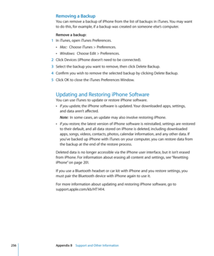 Page 256Removing a Backup
You can remove a backup of iPhone from the list of backups in iTunes. You may want 
to do this, for example, if a backup was created on someone else’s computer.
Remove a backup:
 1 In iTunes, open iTunes Preferences.
 ÂMac:  Choose iTunes > Preferences.
 ÂWindows:  Choose Edit > Preferences.
 2 Click Devices (iPhone doesn’t need to be connected).
 3 Select the backup you want to remove, then click Delete Backup.
 4 Confirm you wish to remove the selected backup by clicking Delete...