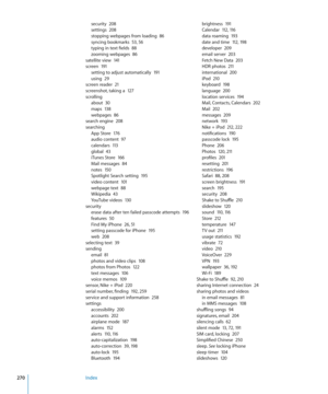 Page 270security  208settings  208stopping webpages from loading  86syncing bookmarks  53,  56typing in text fields  88zooming webpages  86satellite view  141screen  19 1setting to adjust automatically  191using  29screen reader  21screenshot, taking a  12 7
scrolling
about  3 0maps  13 8webpages  86search engine  20 8
searching
App Store  17 6audio content  97calendars  11 3global  43iTunes Store  16 6Mail messages  84notes  15 0Spotlight Search setting  19 5video content  101webpage text  88Wikipedia...