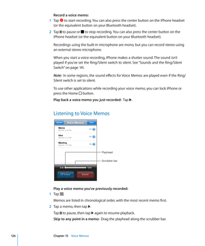 Page 126Record a voice memo:  
 1 Tap  to start recording. You can also press the center button on the iPhone headset 
(or the equivalent button on your Bluetooth headset).
 2 Tap  to pause or  to stop recording. You can also press the center button on the 
iPhone headset (or the equivalent button on your Bluetooth headset).
Recordings using the built-in microphone are mono, but you can record stereo using 
an external stereo microphone.
When you start a voice recording, iPhone makes a shutter sound. The sound...