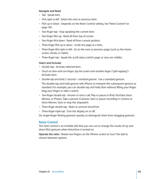 Page 185Navigate and Read
• Tap:  Speak item.
• Flick right or left:  Select the next or previous item.
• Flick up or down:  Depends on the Rotor Control setting. See “Rotor Control” on 
page 18 5 .
• Two-finger tap:  Stop speaking the current item.
• Two-finger flick up:  Read all from top of screen.
• Two-finger flick down:  Read all from current position.
• Three-finger flick up or down:  Scroll one page at a time.
• Three-finger flick right or left:  Go to the next or previous page (such as the Home 
screen,...