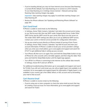 Page 198If you’re traveling abroad, you may not have Internet access because Data Roaming • 
is turned off (the default). Turn Data Roaming on or connect to a Wi-Fi network. 
To turn Data Roaming on, in Settings choose General > Network and tap Data 
Roaming. Data roaming charges may apply.
Important:  Data roaming charges may apply. To avoid data roaming charges, turn 
Data Roaming off.
Restore the iPhone software. See “
• Updating and Restoring iPhone Software”  on 
page 204.
Can’t Send Email
If iPhone is...