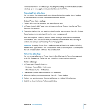 Page 203For more information about backups, including the settings and information stored in 
a backup, go to www.apple.com/support and search for HT1766.
Restoring from a Backup
You can restore the settings, application data, and other information from a backup,   
or use this feature to transfer these items to another iPhone.
Restore iPhone from a backup:   
 1 Connect iPhone to the computer you normally sync with.
 2 In iTunes, Control-click iPhone in the sidebar and choose “Restore from Backup” from 
the...