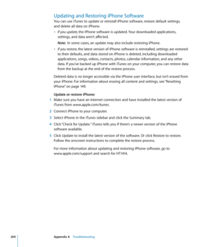 Page 204Updating and Restoring iPhone Software
You can use iTunes to update or reinstall iPhone software, restore default settings,  
and delete all data on iPhone.
• If you update, the iPhone software is updated. Your downloaded applications, 
settings, and data aren’t affected.
Note:   In some cases, an update may also include restoring iPhone.
• If you restore, the latest version of iPhone software is reinstalled, settings are restored 
to their defaults, and data stored on iPhone is deleted, including...