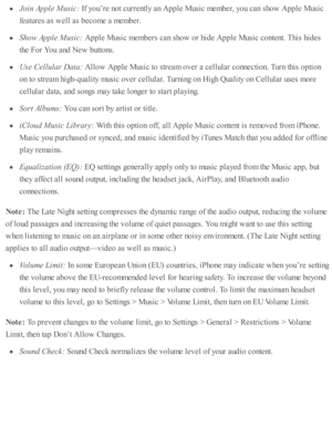 Page 103Jo in  A pple  M usic : 
If y o u’re  n o t c urre ntl y  a n A pple  M usic  m em ber, y o u c an s h o w  A pple  M usic
fe atu re s a s w ell a s b eco m e a  m em ber.
Show  A pple  M usic : 
Apple  M usic  m em bers  c an s h o w  o r h id e A pple  M usic  c o nte nt. T his  h id es
th e F or Y ou a nd  N ew  b utto ns.
Use  C ellu la r D ata : 
Allo w  A pple  M usic  to  s tr e am  o ver a  c ellu la r c o nnecti o n. T urn  th is  o pti o n
on to  s tr e am  h ig h-q uality  m usic  o ver c ellu...