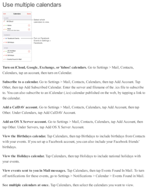 Page 113Use m ult ip le  c ale n dars
Turn  o n iC lo ud, G oogle , E xch ange, o r Y ahoo! c a le ndars. 
Go to  S etti n gs >  M ail, C onta cts ,
Cale nd ars , ta p  a n a cco unt, th en tu rn  o n C ale nd ar.
Subsc rib e t o  a  c a le ndar. 
Go to  S etti n gs >  M ail, C onta cts , C ale nd ars , th en ta p  A dd A cco unt. T ap
Oth er, th en ta p  A dd S ub sc rib ed  C ale nd ar. E nte r th e s e rv er a nd  f ile nam e o f th e .i c s f ile  to  s u b sc rib e
to . Y ou c an a ls o  s u b sc rib e to...