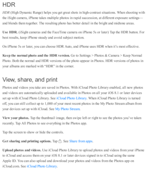 Page 132HDR
HDR
 ( H ig h D ynam ic  R ange) h elp s y o u g et g re at s h o ts  i n  h ig h-c o ntr a st s itu ati o ns. W hen s h o oti n g w ith
th e i S ig ht c am era , i P ho ne ta kes m ulti p le  p ho to s i n  r a p id  s u ccessio n, a t d iffe re nt e xp osu re  s e tti n gs—
and  b le nd s th em  to geth er. T he r e su lti n g p ho to  h as b ette r d eta il i n  th e b rig ht a nd  m id to ne a re as.
Use  H DR. 
(iS ig ht c am era s a nd  th e F aceT im e c am era  o n i P ho ne 5 s o r l a te r)...