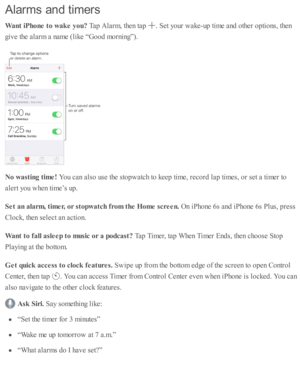 Page 137Ala rm s a n d tim ers
Want iP hone t o  w ak e y ou? 
Tap  A la rm , th en ta p  
.  S et y o ur w ake-u p  ti m e a nd  o th er o pti o ns, th en
giv e th e a la rm  a  n am e ( lik e “ G ood m orn in g”).
No w astin g t im e! 
You c an a ls o  u se  th e s to pw atc h to  k eep  ti m e, r e co rd  l a p  ti m es, o r s e t a  ti m er to
ale rt y o u w hen ti m e’s  u p .
Set a n a la rm , t im er, o r s to pw atc h  f r o m  t h e H om e s c re en. 
On i P ho ne 6 s a nd  i P ho ne 6 s P lu s, p re...