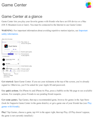 Page 159G am e C en te r a t a  g la n ce
G am e C ente r l e ts  y o u p la y y o ur f a v orite  g am es w ith  f r ie nd s w ho  h av e a n i O S d ev ic e o r a  M ac
(O S X  M ounta in  L io n o r l a te r). Y ou m ust b e c o nnecte d  to  th e I n te rn et to  u se  G am e C ente r.
W ARNIN G : 
For i m porta nt i n fo rm ati o n a b out a v oid in g r e p eti ti v e m oti o n i n ju rie s, s e e 
.
G et s ta rte d. 
Open G am e C ente r. I f y o u s e e y o ur n ic knam e a t th e to p o f th e s c re...