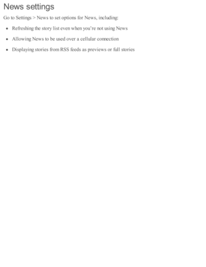 Page 165New s s ettin gs
Go to  S etti n gs >  N ew s to  s e t o pti o ns f o r N ew s, i n clu d in g:
Refr e sh in g th e s to ry  l is t e v en w hen y o u’re  n o t u sin g N ew s
Allo w in g N ew s to  b e u se d  o ver a  c ellu la r c o nnecti o n
Dis p la yin g s to rie s f r o m  R SS f e ed s a s p re v ie w s o r f u ll s to rie s 