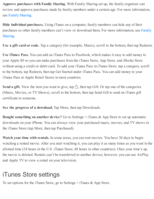 Page 168Appro ve p urc h ase s w it h  F am ily  S harin g. 
With  F am ily  S harin g s e t u p , th e f a m ily  o rg aniz e r c an
re v ie w  a nd  a p pro ve p urc hase s m ad e b y f a m ily  m em bers  u nd er a  c erta in  a ge. F or m ore  i n fo rm ati o n,
se e 
.
Hid e in div id ual p urc h ase s. 
Usin g i T unes o n a  c o m pute r, f a m ily  m em bers  c an h id e a ny o f th eir
purc hase s s o  o th er f a m ily  m em bers  c an’t v ie w  o r d ow nlo ad  th em . F or m ore  i n fo rm ati o n, s...