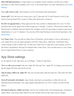 Page 172Hid e in div id ual p urc h ase s. 
Usin g i T unes o n a  c o m pute r, f a m ily  m em bers  c an h id e a ny o f th eir
purc hase s s o  o th er f a m ily  m em bers  c an’t v ie w  o r d ow nlo ad  th em . F or m ore  i n fo rm ati o n, s e e 
.
Use  a  g if t c a rd  o r c o de. 
Tap  F eatu re d , s c ro ll to  th e b otto m , th en ta p  R ed eem .
Send a  g if t. 
Vie w  th e i te m  y o u w ant to  g iv e, ta p  
,  th en ta p  G ift. O r ta p  F eatu re d , s c ro ll to  th e
botto m , th en ta...