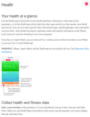Page 180Y ou r h ealt h  a t a  g la n ce
U se  th e H ealth  a p p to  k eep  tr a ck o f y o ur h ealth  a nd  f itn ess i n fo rm ati o n. E nte r d ata  f o r k ey
p ara m ete rs , o r l e t th e H ealth  a p p c o lle ct d ata  f r o m  o th er a p ps a nd  d ev ic es th at m onito r y o ur h ealth
a nd  a cti v ity . Y ou c an e v en s h are  s p ecific  d ata  w ith  s e le cte d  a p ps, a nd  th ro ugh a p ps w ith  s o m e h ealth
c are  p ro vid ers . A nd , H ealth  c an d is p la y i m porta nt c o...