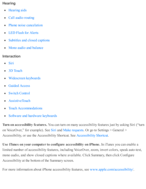 Page 209Hearin g
In te ra ctio n
Turn  o n a cce ssib ilit y  f e atu re s. 
You c an tu rn  o n m any a ccessib ility  f e atu re s j u st b y a sk in g S ir i ( “ tu rn
on V oic eO ver,”  f o r e xam ple ). S ee 
 a nd  
. O r g o  to  S etti n gs >  G enera l >
Accessib ility , o r u se  th e A ccessib ility  S ho rtc ut. S ee 
.
Use  iT unes o n y our c o m pute r t o  c o nfig ure  a cce ssib ilit y  o n iP hone. 
In  i T unes y o u c an e nab le  a
lim ite d  n um ber o f a ccessib ility  f e atu re s, i n...