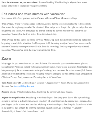 Page 229Hear lo ca tio n c u es a s y ou m ove a bout. 
Turn  o n T ra ckin g W ith  H ead in g i n  M ap s to  h ear s tr e et
nam es a nd  p oin ts  o f i n te re st a s y o u a p pro ach th em .
Edit  v id eos a n d v o ic e  m em os w it h  V oic e O ve r
You c an u se  V oic eO ver g estu re s to  tr im  C am era  v id eo s a nd  V oic e M em o r e co rd in gs.
Trim  a  v id eo. 
While  v ie w in g a  v id eo  i n  P ho to s, d oub le -ta p  th e s c re en to  d is p la y th e v id eo  c o ntr o ls ,
th en...