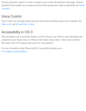 Page 250The p la y a nd  p ause  c o ntr o ls  i n  v is u al v oic em ail l e t y o u c o ntr o l th e p la yb ack o f m essa ges. D ra g th e
pla yhead  o n th e s c ru b ber b ar to  r e p eat a  p orti o n o f th e m essa ge th at’ s  h ard  to  u nd ers ta nd . S ee 
.
Voic e C on tr o l
Voic e C ontr o l l e ts  y o u m ake p ho ne c alls  a nd  c o ntr o l M usic  p la yb ack u sin g v oic e c o m mand s. S ee
, a nd  
.
Accessib ilit y  in  O S X
Take a d vanta ge o f th e a ccessib ility  f e atu re s i...