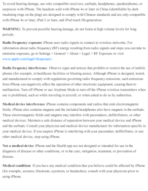 Page 265To a v oid  h earin g d am age, u se  o nly  c o m pati b le  r e ceiv ers , e arb ud s, h ead pho nes, s p eakerp ho nes, o r
earp ie ces w ith  i P ho ne. T he h ead se ts  s o ld  w ith  i P ho ne 4 s o r l a te r i n  C hin a ( id enti fia b le  b y d ark
in su la ti n g r in gs o n th e p lu g) a re  d esig ned  to  c o m ply  w ith  C hin ese  s ta nd ard s a nd  a re  o nly  c o m pati b le
with  i P ho ne 4 s o r l a te r, i P ad  2  o r l a te r, a nd  i P od to uch 5 th  g enera ti o n.
WARNIN...