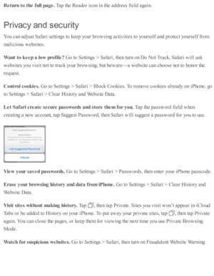 Page 90Retu rn  t o  t h e f u ll p age. 
Tap  th e R ead er i c o n i n  th e a d dre ss f ie ld  a gain .
Priv a cy a n d s ecu rit y
You c an a d ju st S afa ri s e tti n gs to  k eep  y o ur b ro w sin g a cti v iti e s to  y o urs e lf a nd  p ro te ct y o urs e lf f r o m
malic io us w eb site s.
Want t o  k eep a  lo w  p ro file ? 
Go to  S etti n gs >  S afa ri, th en tu rn  o n D o N ot T ra ck. S afa ri w ill a sk
web site s y o u v is it n o t to  tr a ck y o ur b ro w sin g, b ut b ew are — a w eb...