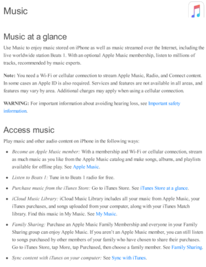 Page 92M usic  a t a  g la n ce
U se  M usic  to  e njo y m usic  s to re d  o n i P ho ne a s w ell a s m usic  s tr e am ed  o ver th e I n te rn et, i n clu d in g th e
liv e w orld w id e s ta ti o n B eats  1 . W ith  a n o pti o nal A pple  M usic  m em bers h ip , l is te n to  m illio ns o f
tr a cks, r e co m mend ed  b y m usic  e xp erts .
N ote : 
You n eed  a  W i- F i o r c ellu la r c o nnecti o n to  s tr e am  A pple  M usic , R ad io , a nd  C onnect c o nte nt.
In  s o m e c ase s a n A pple...