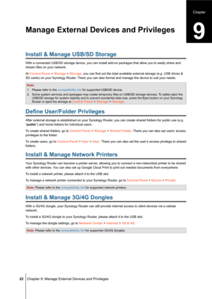 Page 22 22 Chapter 9: Manage External Devices and Privileges
Install & Manage USB/SD Storage
With a connected USB/SD storage device, you can install add-on packages \
that allow you to easily share and 
stream files on your network.
At Control Panel > Storage > Storage, you can find out the total available external storage (e.g. USB drives & 
SD cards) on your Synology Router. There you can also format and manage the device to suit your needs.
Note: 
1. Please refer to the compatibility list for supported...