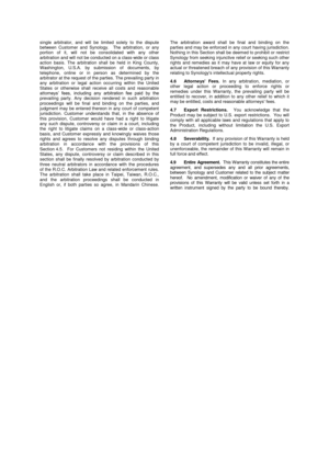 Page 37 
 
single  arbitrator,  and  will  be  limited  solely  to  the  dispute between  Customer  and  Synology.    The  arbitration,  or  any portion  of  it,  will  not  be  consolidated  with  any  other arbitration and will not be conducted on a class-wide or class action  basis.  The  arbitration  shall  be  held  in  King  County, Washington,  U.S.A.  by  submission  of documents,  by telephone,  online  or  in  person  as  determined  by  the arbitrator at the request of the parties. The prevailing...