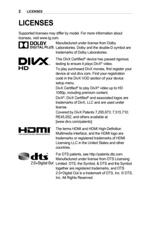 Page 22LICENSES
LICENSES
Supported licenses may differ by model. For more information about licenses, visit www.lg.com.
Manufactured under license from Dolby Laboratories. Dolby and the double-D symbol are trademarks of Dolby Laboratories.
This DivX Certified® device has passed rigorous testing to ensure it plays DivX® video.
To play purchased DivX movies, first register your device at vod.divx.com. Find your registration code in the DivX VOD section of your device setup menu.
DivX Certified® to play DivX®...