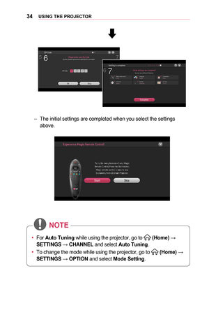 Page 3434USING	THE	PROJECTOR
 –The initial settings are completed when you select the settings above.
•	For  Auto	Tuning while using the projector, go to  (Home) → 
SETTINGS → CHANNEL and select Auto	Tuning.
•	 To change the mode while using the projector, go to 
 (Home) → 
SETTINGS → OPTION and select Mode	Setting.
NOTE  