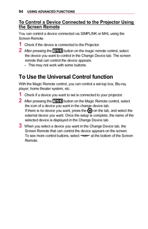 Page 9494USING	ADVANCED	FUNCTIONS
To	Control	a	Device	Connected	to	the	Projector	Using	the	Screen	Remote
You can control a device connected via SIMPLINK or MHL using the Screen Remote.
1	Check if the device is connected to the Projector.
2	After pressing the  button on the magic remote control, select the device you want to control in the Change Device tab. The screen remote that can control the device appears. –This may not work with some buttons.
To	Use	the	Universal	Control	function
With the Magic Remote...