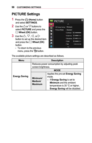 Page 9898CUSTOMIZING	SETTINGS
PICTURE	Settings
1	Press the  (Home) button 
and select SETTINGS .
2	Use the  or  buttons to select PICTURE and press the  Wheel	(OK) button.
3	Use the  ,  ,  , or  button to set up the desired item 
and press the  Wheel	(OK) 
button.
 – To return to the previous 
menu, press the  button.
The available picture settings are described as follows.
Menu Description
Energy	Saving
Reduces power consumption by adjusting peak 
screen brightness.
MODE
Minimum/
Medium/
Maximum Applies the...