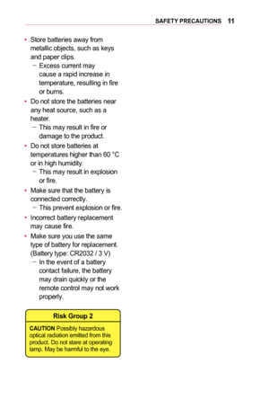 Page 1111SAFETY	PRECAUTIONS
•	Store batteries away from metallic ob  jects, such as keys and paper clips. -Excess current may cause a rapid increase in temperature, resulting in fire or burns.
•	Do not store the batteries near any heat source, such as a heater. -This may result in fire or damage to the product.
•	Do not store batteries at temperatures higher than 60 °C or in high humidity. -This may result in explosion or fire.
•	Make sure that the battery is connected correctly. -This prevent explosion or...