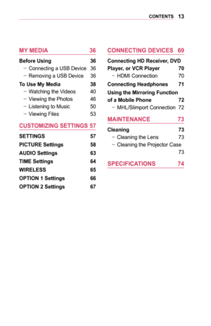 Page 1313CONTENTS
MY	MEDIA	 36
Before	Using	 36
 -Connecting a USB Device 36
 -Removing a USB Device 36
To	Use	My	Media	 38
 -Watching the Videos 40
 -Viewing the Photos 46
 -Listening to Music 50
 -Viewing Files 53
CUSTOMIZING	SETTINGS	57
SETTINGS	 57
PICTURE	Settings	 58
AUDIO	Settings	63
TIME	Settings	 64
WIRELESS	 65
OPTION	1	Settings	 66
OPTION	2	Settings	 67
CONNECTING	DEVICES	 69
Connecting	HD	Receiver,	DVD	
Player,	or	VCR	Player	 70
 -HDMI Connection 70
Connecting	Headphones	 71
Using	the	Mirroring...