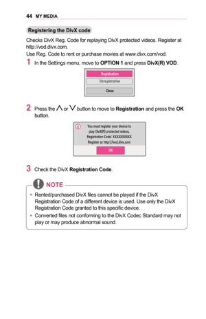 Page 4444MY	MEDIA
Registering	the	DivX	code
Checks DivX Reg. Code for replaying DivX protected videos. Register at http://vod.divx.com.
Use Reg. Code to rent or purchase movies at www.divx.com/vod.
1 In the Settings menu, move to OPTION	1 and press DivX(R)	VOD.
￼
00350048004A004C00560057
0027004800550048004A004C0056
0026004F005200560048
2 Press the  or  button to move to Registration and press the OK button.
￼
003C00520058000300500058005600570053004F0044005C00030027004C0059003B000B0035000C00030053005500520057...