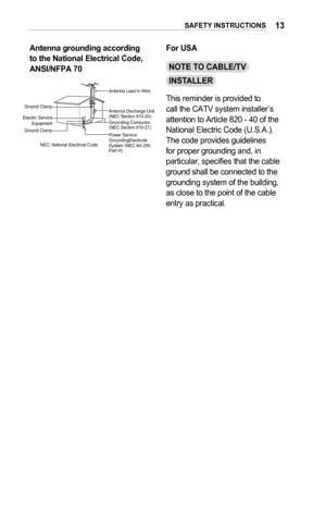 Page 1313SAFETY	INSTRUCTIONS
Antenna	grounding	according 	to	the	National	Electrical	Code, 	ANSI/NFPA	70
Antenna Lead in Wire
Grounding Conductor 
(NEC Section 810-21) Antenna Discharge Unit 
(NEC Section 810-20)
Power Service 
GroundingElectrode 
System (NEC Art 250, 
Part H)
NEC: National Electrical Code
Ground Clamp
Electric Service  Equipment
Ground Clamp
For	USA
NOTE	TO	CABLE/TV	
INSTALLER
This reminder is provided to call the CATV system installer’s attention to Article 820 - 40 of the National Electric...