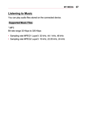 Page 6767MY	MEDIA
Listening	to	Music
You can play audio files stored on the connected device.
Supported	Music	Files
*.MP3
Bit rate range 32 Kbps to 320 Kbps
•	Sampling rate MPEG1 Layer3: 32 kHz, 44.1 kHz, 48 kHz
•	Sampling rate MPEG2 Layer3: 16 kHz, 22.05 kHz, 24 kHz  