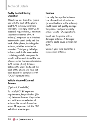 Page 118Technical Details
11 6   
Bodily Contact During 
Operation
This device was tested for typical 
use with the back of the phone 
kept 0.78 inches (2 cm) from 
the body. To comply with FCC RF 
exposure requirements, a minimum 
separation distance of 0.78 
inches (2 cm) must be maintained 
between the user’s body and the 
back of the phone, including the 
antenna, whether extended or 
retracted. Third-party belt-clips, 
holsters, and similar accessories 
containing metallic components 
should not be used....