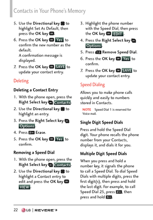 Page 24Contacts in Your Phone’s Memory
22   
5. Use the Directional key   to 
highlight Set As Default, then 
press the OK key  
.
6. Press the  OK key 
 Ye s
 to 
conﬁrm the ne
w number as the 
default. 
A conﬁrmation message is 
displayed.
7. Press the  OK key 
 SAVE
 to 
upda
te your contact entry.
Deleting
Deleting a Contact Entry
1.  With the phone open, press the  Right Select key
  Contacts .
2. Use 
the  Directional key  
 to 
highlight an entry.
3. Press the  Right Select key
  
Options. 
4. Pr
ess...