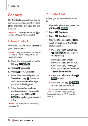 Page 2624   
%QPVCEVU
Contacts
The Contacts menu allows you to 
store names, phone numbers and 
other information in your phone’s 
memory. 
Shortcut The Right Select key  is 
a shortcut key to the Contact List.
1. New Contact
Allows you to add a new contact to 
your Contact List.
NOTE  Using this submenu, the number 
is sa
ved as a new Contact, not into an 
existing Contact.
1.  Open the phone and press the 
OK key   MENU
. 
2. Pr
ess 
  Contacts .
3. Press 
  New Contact .
4.  Enter the name and press the...