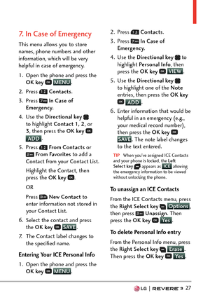 Page 29  27
7.   In Case of Emergency
This menu allows you to store 
names, phone numbers and other 
information, which will be very 
helpful in case of emergency.
1.  Open the phone and press the 
OK key  
 MENU
.
2. Pr
ess 
  Contacts .
3. Press 
  In Case of 
Emergency .
4. Use the  Directional key  
 
to highlight Contact 1, 2 , or 
3 , then press the OK key  
 
ADD.
5. Pr
ess 
  From Contac ts  or  From Favorites  to add a 
Contact from your Contact List.
Highlight the Contact, then 
press the OK key  
....