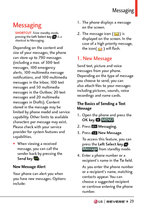 Page 31  29
/GUUCIKPI
Messaging
SHORTCUT  From standby mode, 
pr
essing the Left Select key   is a 
shortcut to Messaging.
Depending on the content and 
size of your messages, the phone 
can store up to 790 messages 
(including a max. of 300 text 
messages, 100 emergency 
alerts, 100 multimedia message 
notiﬁcations, and 100 multimedia 
messages in the Inbox; 100 text 
messages and 50 multimedia 
messages in the Outbox; 20 text 
messages and 20 multimedia 
messages in Drafts). Content 
stored in the message may...