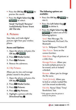 Page 47  45
†Press the OK key  PLAY to 
pr
eview the sound.
†Press the Right Select key  Options  to select:
S
end/ Via Email/ Rename/ 
Lock(Unlock)/ Erase/ Erase 
All/ File Info
4. Pictures
View, take, and trade digital 
pictures right from your wireless 
phone. 
Access and Options
1.  Open the phone and press the  OK key  
 MENU
. 
2. Pr
ess 
  Media Center .
3. Press 
  Pictures .
4.  Browse the submenus.
4.1 My Pictures
Allows you to view and manage 
photos stored in the phone.
1.  Open the phone and...