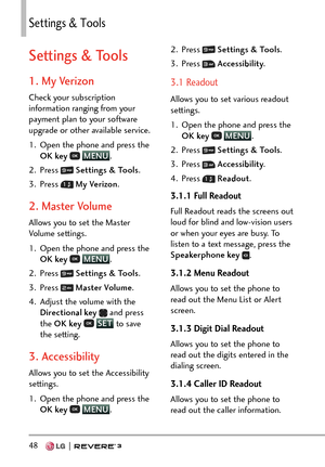 Page 5048   
5GVVKPIU6QQNU
Settings & Tools
1. My Verizon
Check your subscription 
information ranging from your 
payment plan to your software 
upgrade or other available service.
1.  Open the phone and press the OK key  
 MENU
. 
2. Pr
ess 
  Settings & Tools .
3. Press 
  My Verizon .
2. Master Volume
Allows you to set the Master 
Volume settings.
1.  Open the phone and press the 
OK key  
 MENU
. 
2. Pr
ess 
  Settings & Tools .
3. Press 
  Master Volume .
4.  Adjust the volume with the  Directional key...